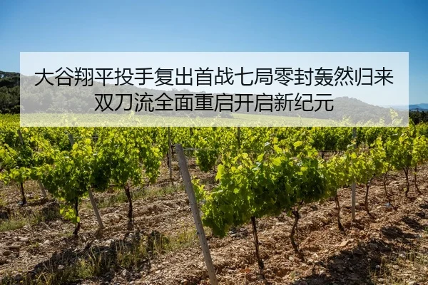 大谷翔平投手复出首战七局零封轰然归来 双刀流全面重启开启新纪元